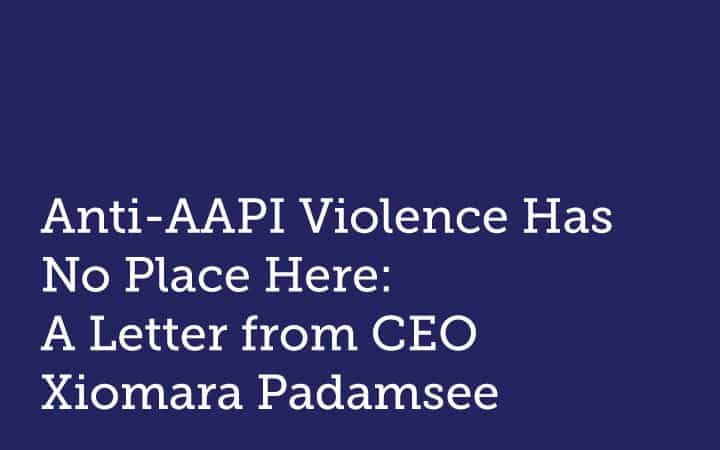 Anti-AAPI Violence Has No Place Here:  A Letter from CEO Xiomara Padamsee