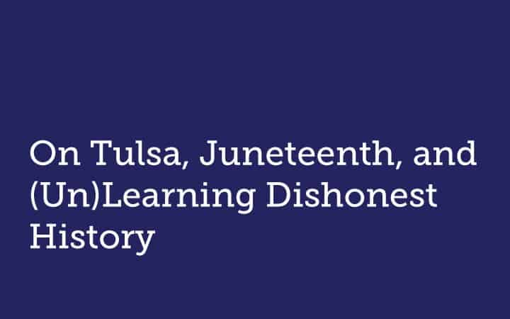 On Tulsa, Juneteenth, and (Un)Learning Dishonest History